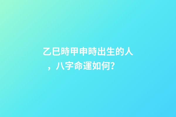 乙巳時甲申時出生的人，八字命運如何？